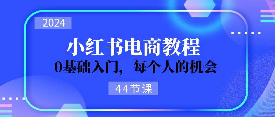 2024从0-1学习小红书电商，0基础入门，每个人的机会（44节）-2Y资源