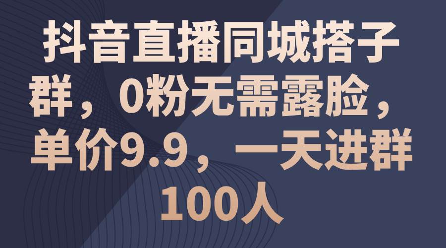 抖音直播同城搭子群，0粉无需露脸，单价9.9，一天进群100人-2Y资源