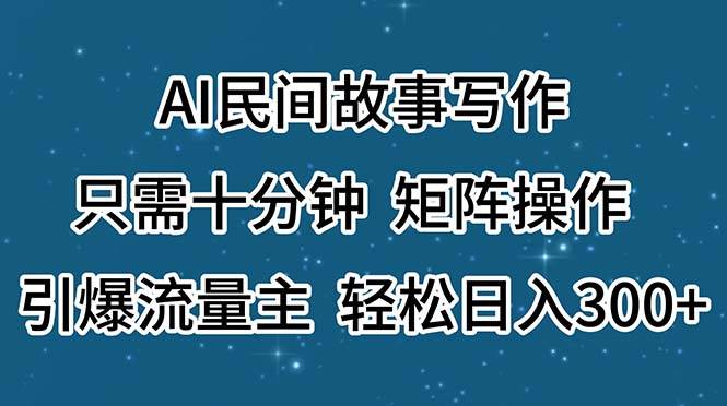 AI民间故事写作，只需十分钟，矩阵操作，引爆流量主，轻松日入300+-2Y资源