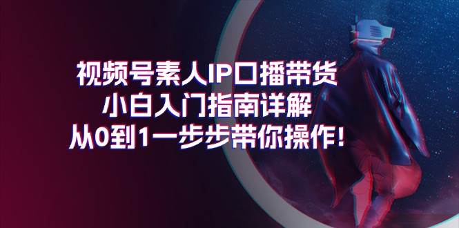 视频号素人IP口播带货小白入门指南详解，从0到1一步步带你操作!-2Y资源