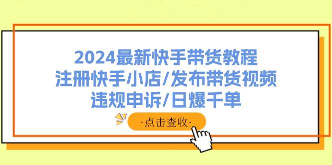 2024最新快手带货教程：注册快手小店/发布带货视频/违规申诉/日爆千单-2Y资源