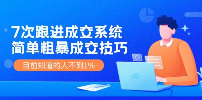 7次 跟进 成交系统：简单粗暴成交技巧，目前知道的人不到1%-2Y资源