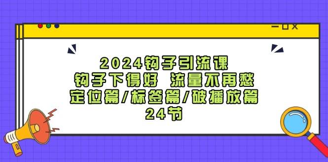 2024钩子·引流课：钩子下得好 流量不再愁，定位篇/标签篇/破播放篇/24节-2Y资源