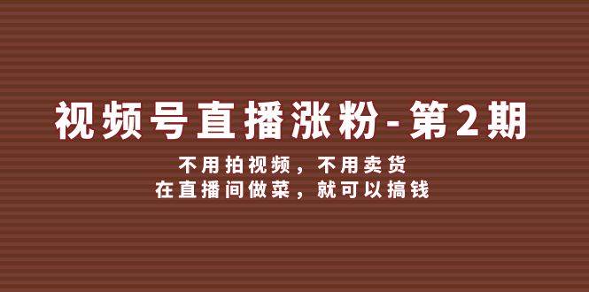 视频号/直播涨粉-第2期，不用拍视频，不用卖货，在直播间做菜，就可以搞钱-2Y资源