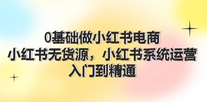 0基础做小红书电商，小红书无货源，小红书系统运营，入门到精通 (70节)-2Y资源