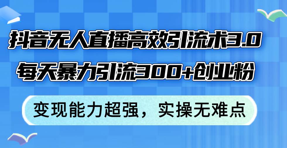 抖音无人直播高效引流术3.0，每天暴力引流300+创业粉，变现能力超强，…-2Y资源