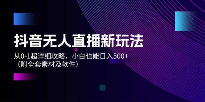 抖音无人直播新玩法，从0-1超详细攻略，小白也能日入500+（附全套素材…-2Y资源