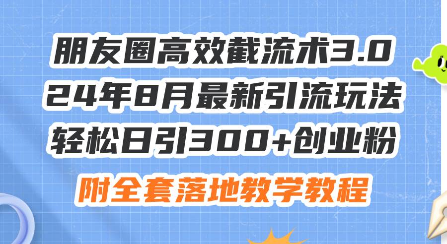 朋友圈高效截流术3.0，24年8月最新引流玩法，轻松日引300+创业粉，附全…-2Y资源