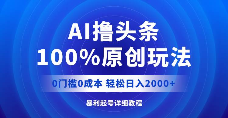 AI撸头条，100%原创玩法，0成本0门槛，轻松日入2000+-2Y资源