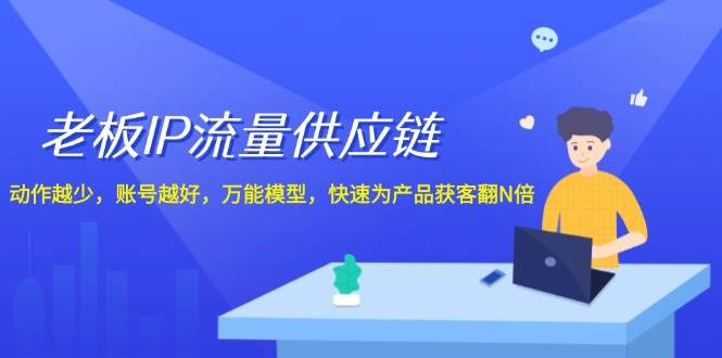 老板 IP流量 供应链，动作越少，账号越好，万能模型，快速为产品获客翻N倍-2Y资源