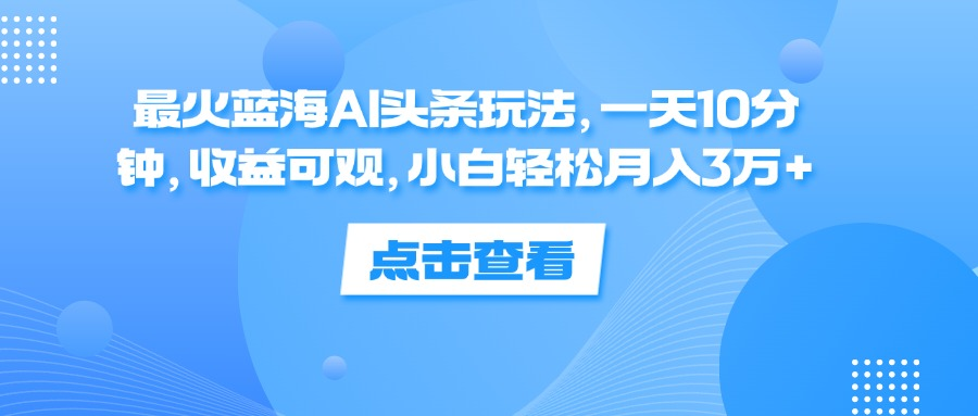 一天10分钟，收益可观，小白轻松月入3万+，最火蓝海AI头条玩法-2Y资源