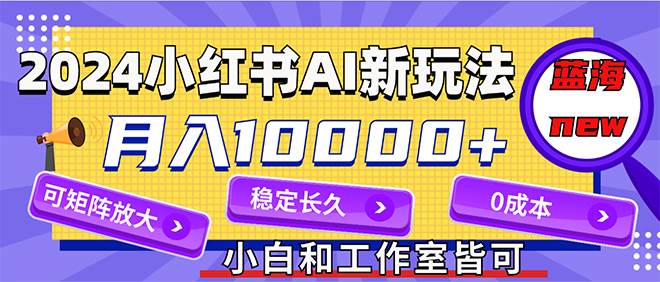 2024最新小红薯AI赛道，蓝海项目，月入10000+，0成本，当事业来做，可矩阵-2Y资源