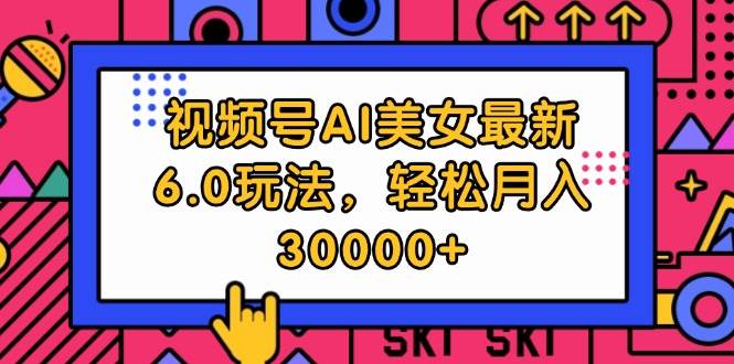 视频号AI美女最新6.0玩法，轻松月入30000+-2Y资源