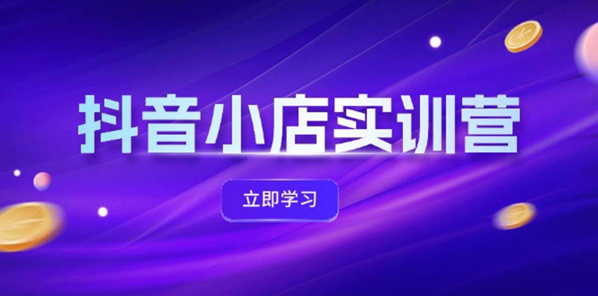 抖音小店最新实训营，提升体验分、商品卡 引流，投流增效，联盟引流秘籍-2Y资源