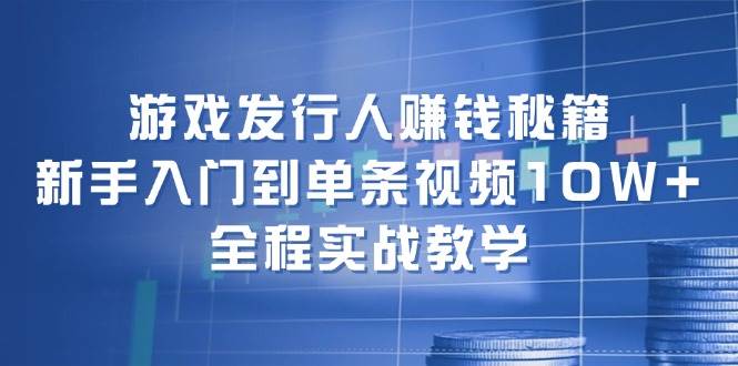 游戏发行人赚钱秘籍：新手入门到单条视频10W+，全程实战教学-2Y资源