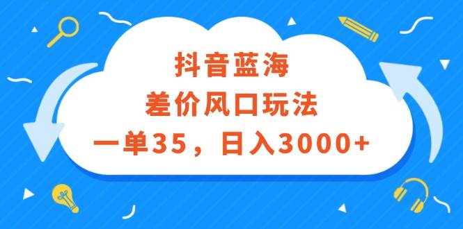 抖音蓝海差价风口玩法，一单35，日入3000+-2Y资源