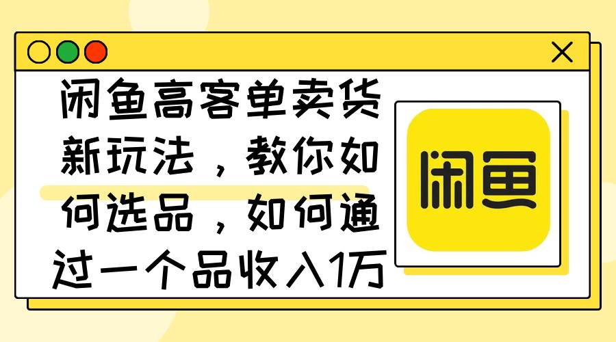 闲鱼高客单卖货新玩法，教你如何选品，如何通过一个品收入1万+-2Y资源