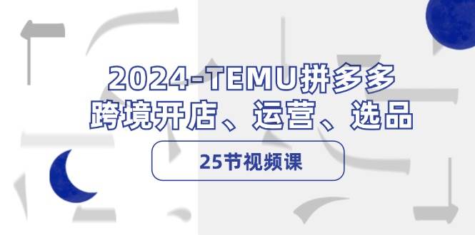 2024-TEMU拼多多·跨境开店、运营、选品（25节视频课）-2Y资源