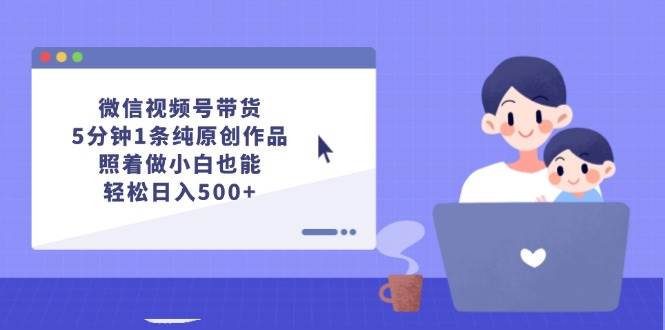 微信视频号带货，5分钟1条纯原创作品，照着做小白也能轻松日入500+-2Y资源