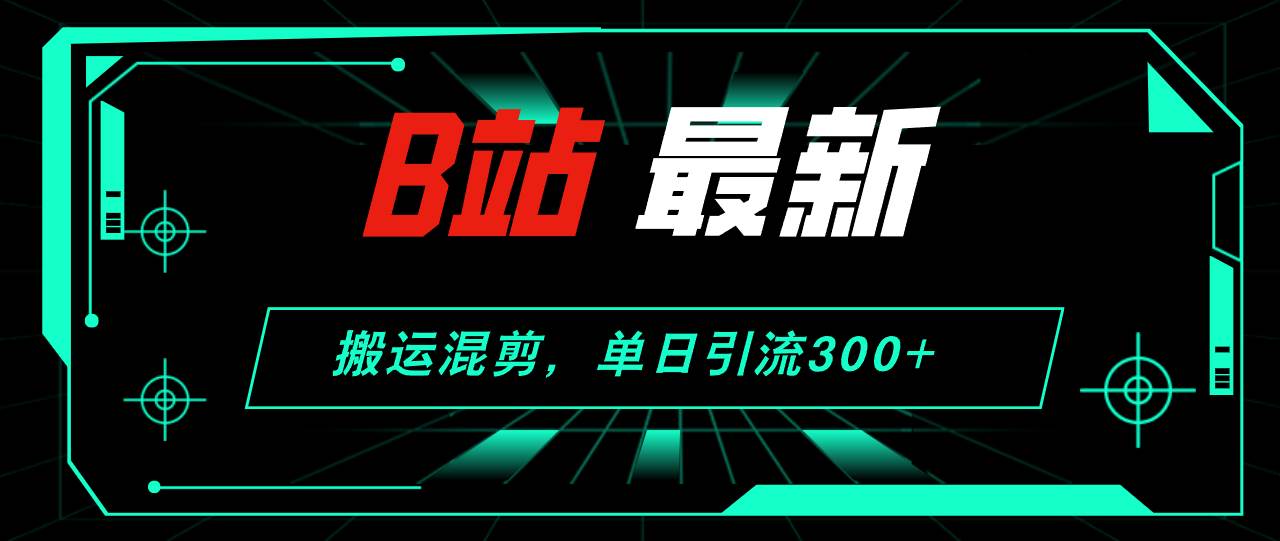 B站最新，搬运混剪，单日引流300+创业粉-2Y资源