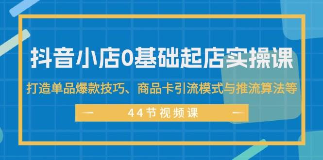 图片[1]-抖音小店0基础起店实操课，打造单品爆款技巧、商品卡引流模式与推流算法等-2Y资源