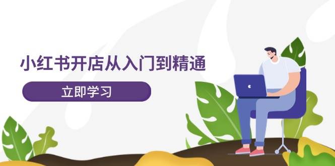 小红书开店从入门到精通，快速掌握小红书店铺运营，实现开店创收-202节课-2Y资源