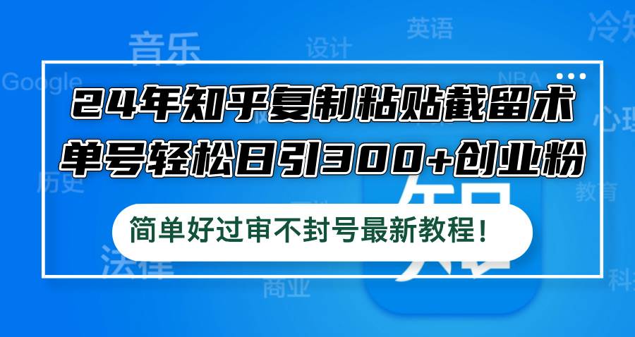 24年知乎复制粘贴截留术，单号轻松日引300+创业粉，简单好过审不封号最…-2Y资源