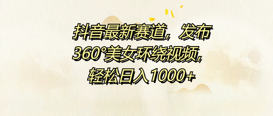 抖音最新赛道，发布360°美女环绕视频，轻松日入1000+-2Y资源