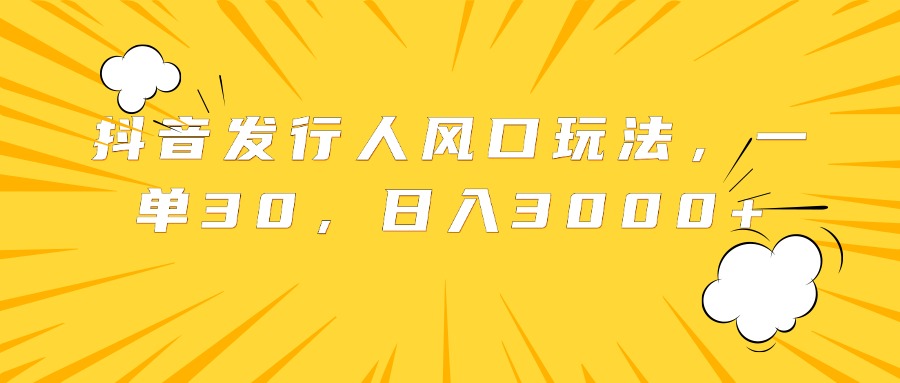 抖音发行人风口玩法，一单30，日入3000+-2Y资源