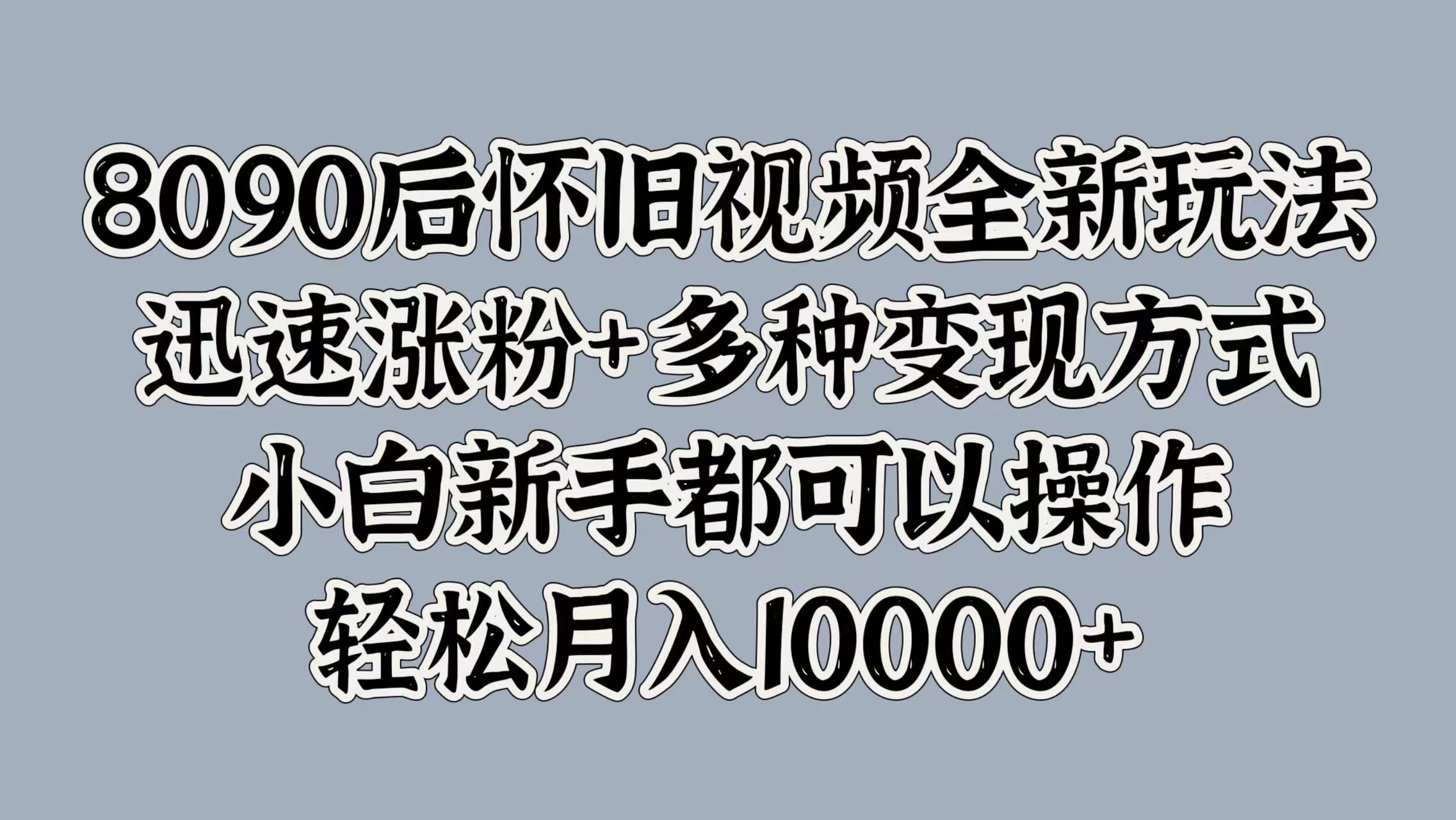 8090后怀旧视频全新玩法，迅速涨粉+多种变现方式，小白新手都可以操作，轻松月入10000+-2Y资源