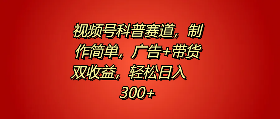 视频号科普赛道，制作简单，广告+带货双收益，轻松日入300+-2Y资源