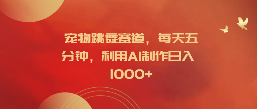 宠物跳舞赛道，每天五分钟，利用AI制作日入1000+-2Y资源