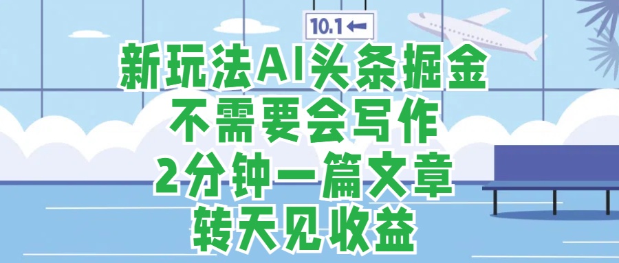 新玩法AI头条掘金，顺应大局总不会错，2分钟一篇原创文章，不需要会写作，AI自动生成，转天见收益，长久可操作，小白直接上手毫无压力-2Y资源