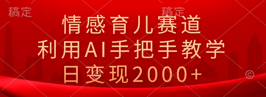 情感育儿赛道，利用AI手把手教学，日变现2000+-2Y资源