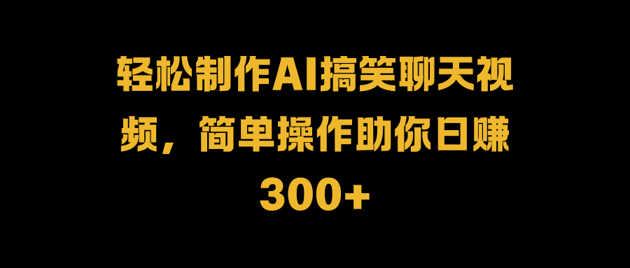 轻松制作AI搞笑聊天视频，简单操作助你日赚300+-2Y资源