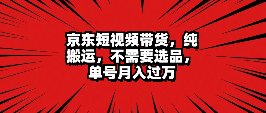 京东短视频带货，纯搬运，不需要选品，单号月入过万-2Y资源