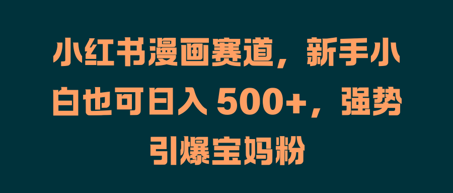 小红书漫画赛道，新手小白也可日入 500+，强势引爆宝妈粉-2Y资源