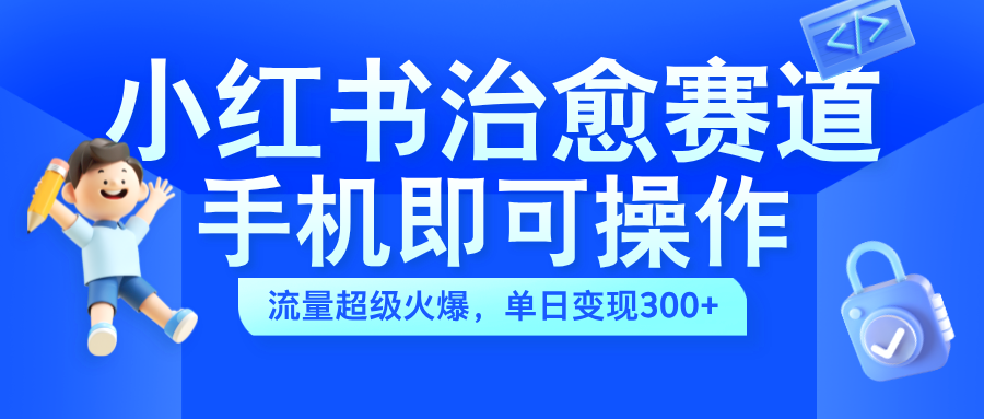 小红书治愈视频赛道，手机即可操作，蓝海项目简单无脑，单日可赚300+-2Y资源