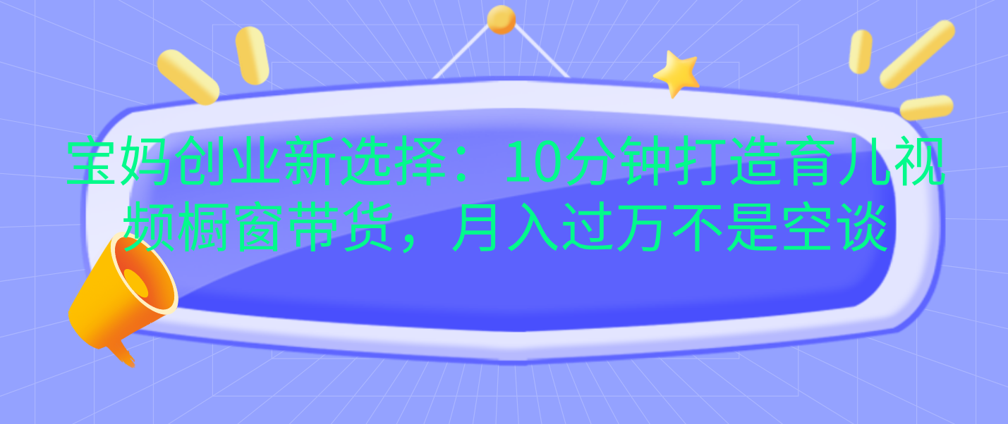 宝妈创业新选择：10分钟打造育儿视频橱窗带货，月入过万不是空谈 - 2Y资源-2Y资源