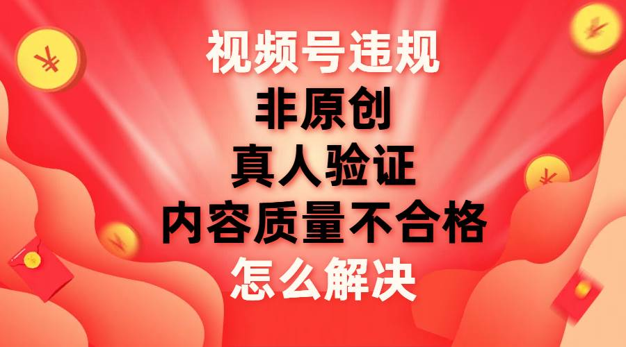 最新视频号【非原创，内容质量不合格，真人验证】违规怎么解决 - 2Y资源-2Y资源