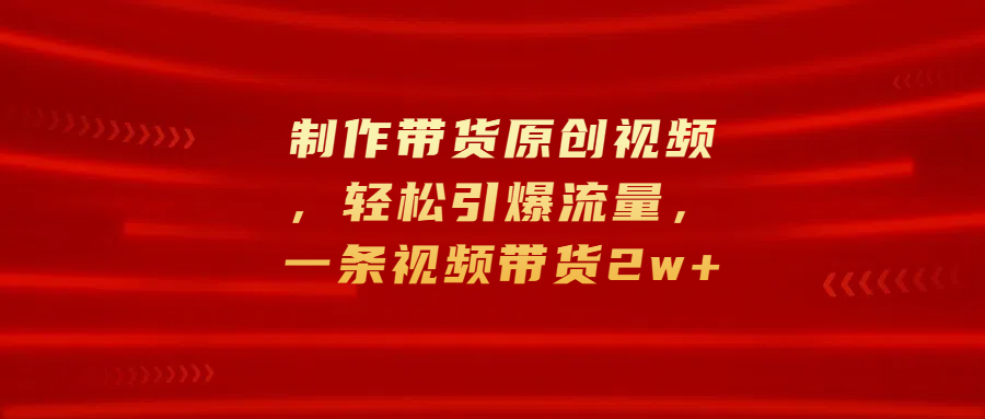 制作带货原创视频，轻松引爆流量，一条视频带货2w+ - 2Y资源-2Y资源