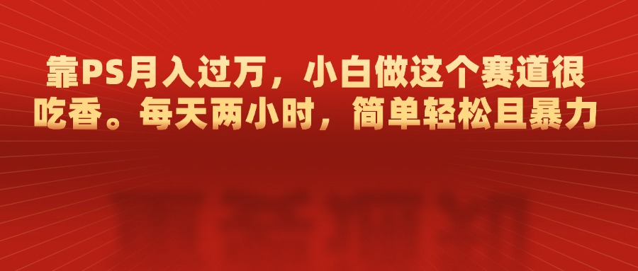 靠PS月入过万，每天两小时，简单轻松且暴，小白做这个赛道很吃香 - 2Y资源-2Y资源