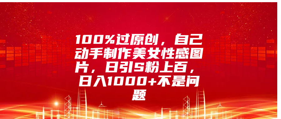 100%过原创，自己动手制作美女性感图片，日引S粉上百，日入1000+不是问题 - 2Y资源-2Y资源