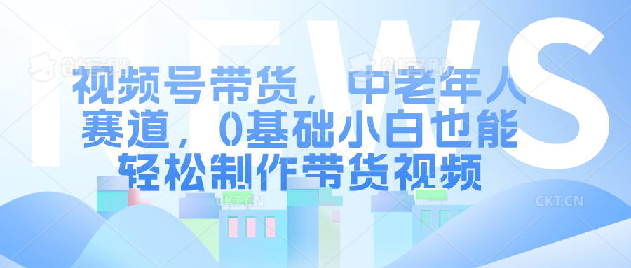 视频号带货，中老年人赛道，0基础小白也能轻松制作带货视频 - 2Y资源-2Y资源